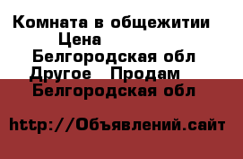 Комната в общежитии › Цена ­ 650 000 - Белгородская обл. Другое » Продам   . Белгородская обл.